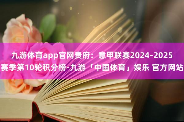 九游体育app官网贵府：意甲联赛2024-2025赛季第10轮积分榜-九游「中国体育」娱乐 官方网站