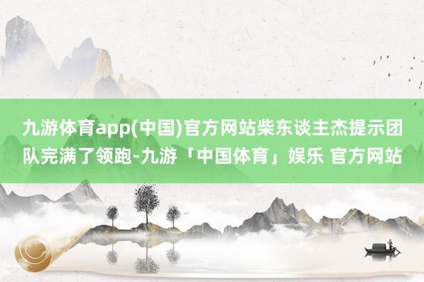 九游体育app(中国)官方网站柴东谈主杰提示团队完满了领跑-九游「中国体育」娱乐 官方网站