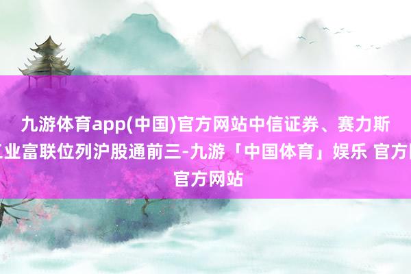 九游体育app(中国)官方网站中信证券、赛力斯、工业富联位列沪股通前三-九游「中国体育」娱乐 官方网站