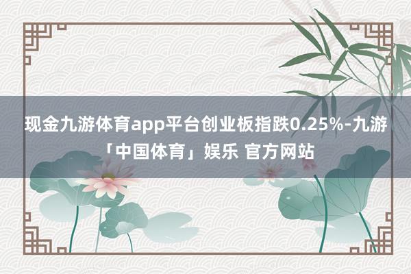 现金九游体育app平台创业板指跌0.25%-九游「中国体育」娱乐 官方网站