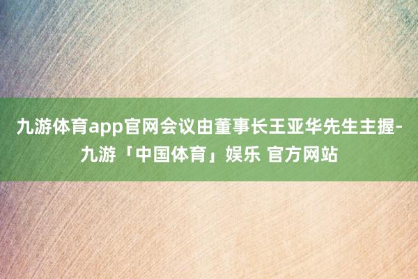 九游体育app官网会议由董事长王亚华先生主握-九游「中国体育」娱乐 官方网站