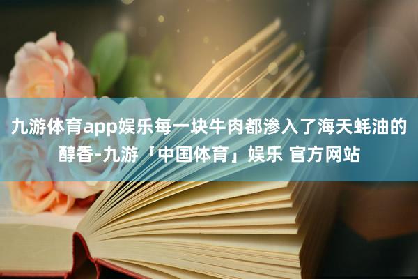 九游体育app娱乐每一块牛肉都渗入了海天蚝油的醇香-九游「中国体育」娱乐 官方网站