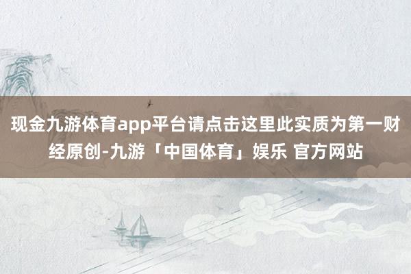 现金九游体育app平台请点击这里此实质为第一财经原创-九游「中国体育」娱乐 官方网站