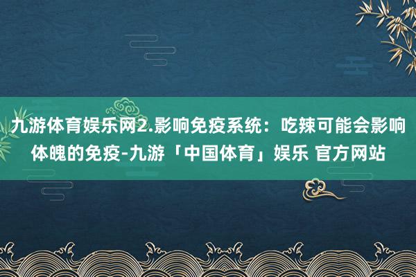 九游体育娱乐网2.影响免疫系统：吃辣可能会影响体魄的免疫-九游「中国体育」娱乐 官方网站