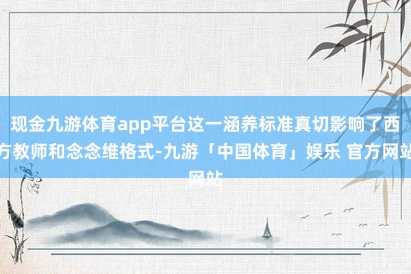 现金九游体育app平台这一涵养标准真切影响了西方教师和念念维格式-九游「中国体育」娱乐 官方网站