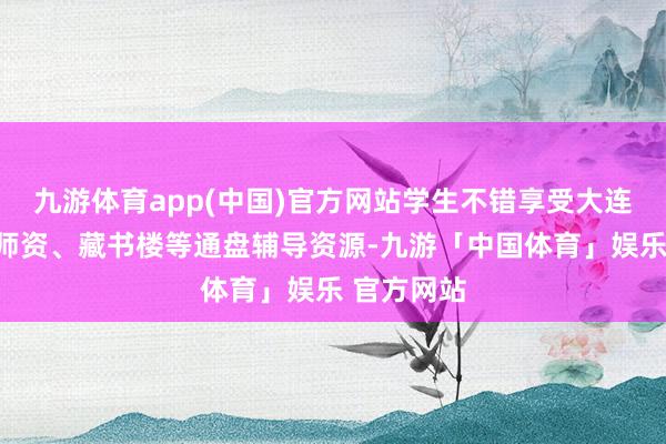 九游体育app(中国)官方网站学生不错享受大连大学本校师资、藏书楼等通盘辅导资源-九游「中国体育」娱乐 官方网站