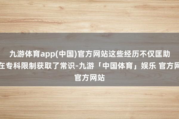 九游体育app(中国)官方网站这些经历不仅匡助我在专科限制获取了常识-九游「中国体育」娱乐 官方网站