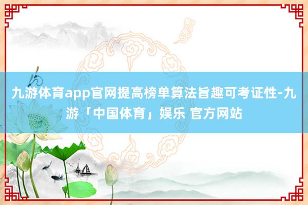 九游体育app官网提高榜单算法旨趣可考证性-九游「中国体育」娱乐 官方网站