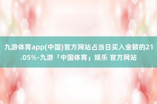 九游体育app(中国)官方网站占当日买入金额的21.05%-九游「中国体育」娱乐 官方网站