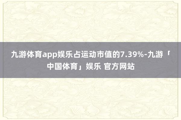 九游体育app娱乐占运动市值的7.39%-九游「中国体育」娱乐 官方网站