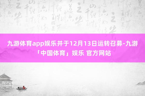 九游体育app娱乐并于12月13日运转召募-九游「中国体育」娱乐 官方网站