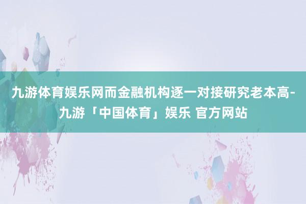 九游体育娱乐网而金融机构逐一对接研究老本高-九游「中国体育」娱乐 官方网站