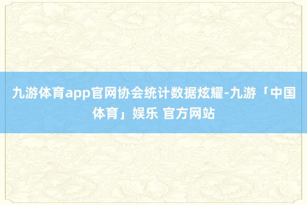 九游体育app官网　　协会统计数据炫耀-九游「中国体育」娱乐 官方网站