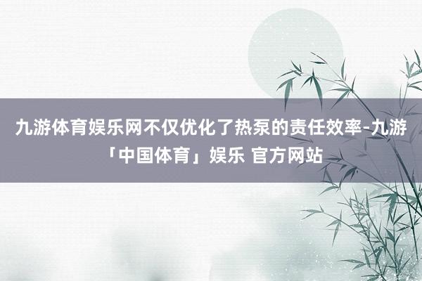 九游体育娱乐网不仅优化了热泵的责任效率-九游「中国体育」娱乐 官方网站