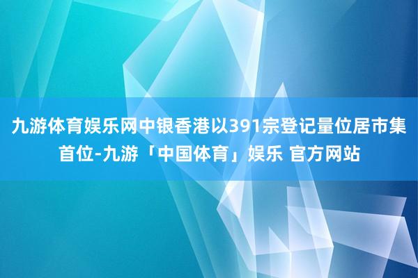 九游体育娱乐网中银香港以391宗登记量位居市集首位-九游「中国体育」娱乐 官方网站