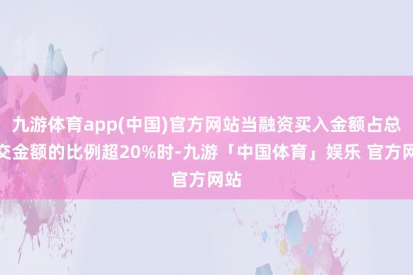 九游体育app(中国)官方网站当融资买入金额占总成交金额的比例超20%时-九游「中国体育」娱乐 官方网站