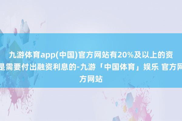 九游体育app(中国)官方网站有20%及以上的资金是需要付出融资利息的-九游「中国体育」娱乐 官方网站