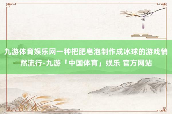 九游体育娱乐网一种把肥皂泡制作成冰球的游戏悄然流行-九游「中国体育」娱乐 官方网站