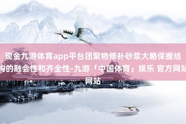 现金九游体育app平台团聚物修补砂浆大略保握结构的融会性和齐全性-九游「中国体育」娱乐 官方网站