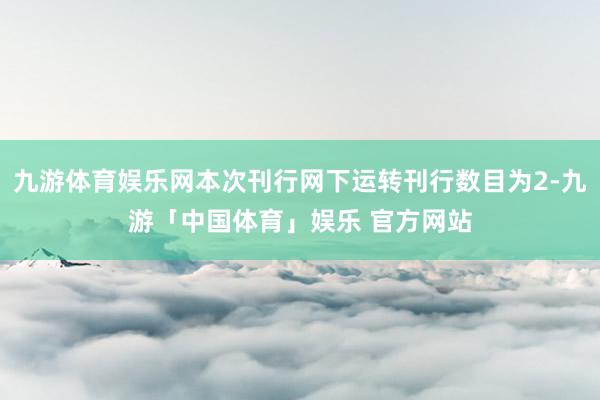 九游体育娱乐网本次刊行网下运转刊行数目为2-九游「中国体育」娱乐 官方网站