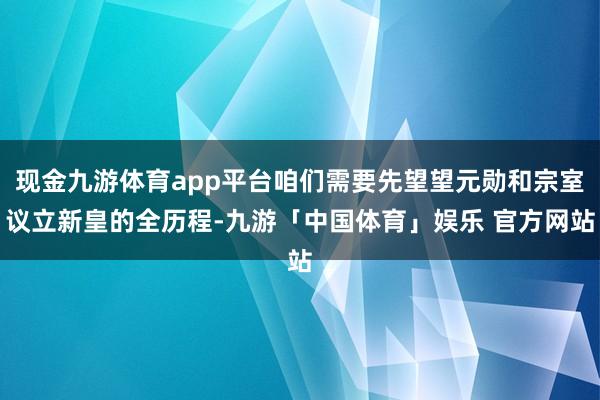 现金九游体育app平台咱们需要先望望元勋和宗室议立新皇的全历程-九游「中国体育」娱乐 官方网站