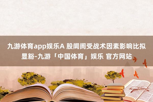 九游体育app娱乐A 股阛阓受战术因素影响比拟显豁-九游「中国体育」娱乐 官方网站