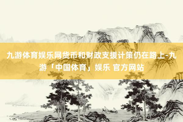 九游体育娱乐网货币和财政支援计策仍在路上-九游「中国体育」娱乐 官方网站