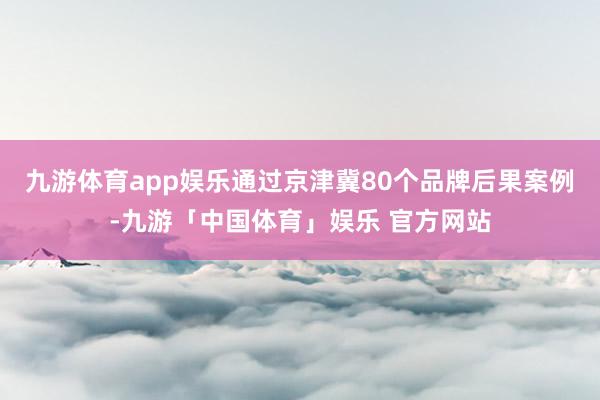 九游体育app娱乐通过京津冀80个品牌后果案例-九游「中国体育」娱乐 官方网站