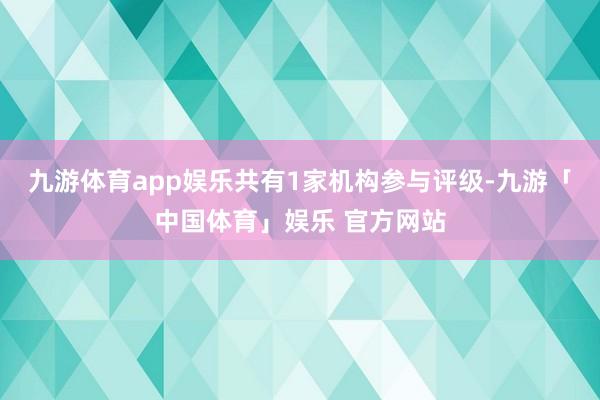 九游体育app娱乐共有1家机构参与评级-九游「中国体育」娱乐 官方网站