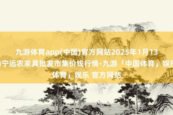 九游体育app(中国)官方网站2025年1月13日辽宁鞍山宁远农家具批发市集价钱行情-九游「中国体育」娱乐 官方网站