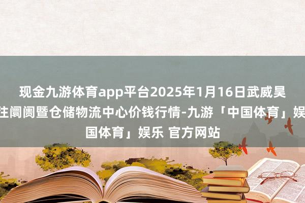 现金九游体育app平台2025年1月16日武威昊天农产物交往阛阓暨仓储物流中心价钱行情-九游「中国体育」娱乐 官方网站