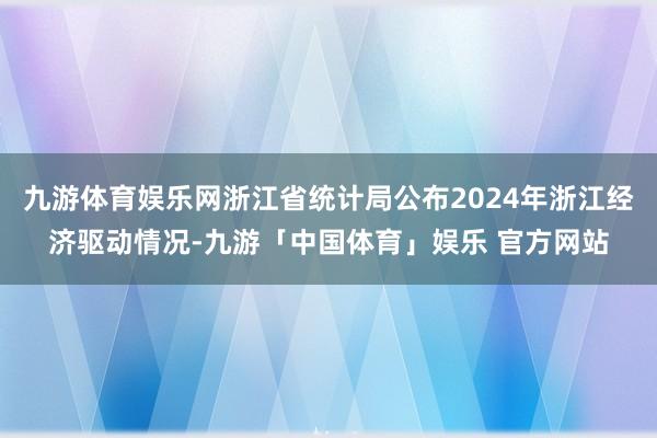 九游体育娱乐网浙江省统计局公布2024年浙江经济驱动情况-九游「中国体育」娱乐 官方网站