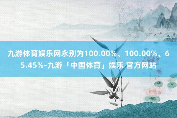 九游体育娱乐网永别为100.00%、100.00%、65.45%-九游「中国体育」娱乐 官方网站