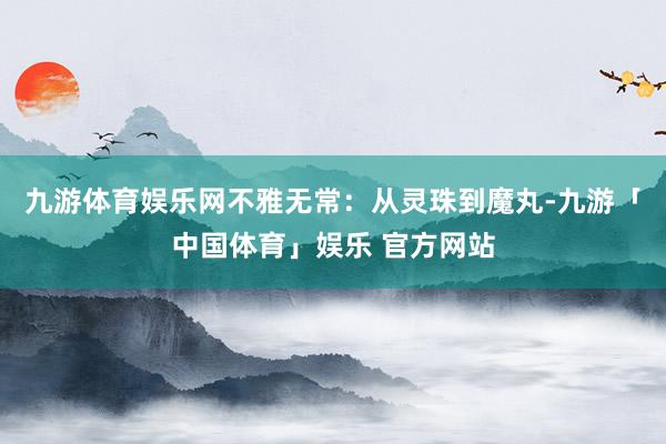 九游体育娱乐网不雅无常：从灵珠到魔丸-九游「中国体育」娱乐 官方网站